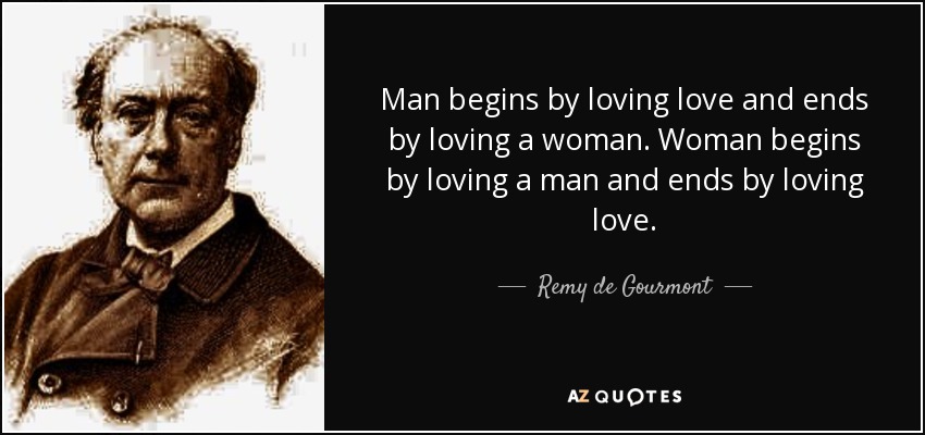 Man begins by loving love and ends by loving a woman. Woman begins by loving a man and ends by loving love. - Remy de Gourmont