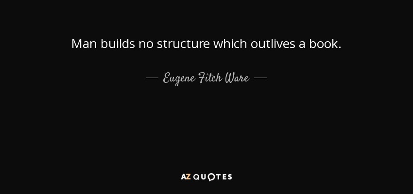 Man builds no structure which outlives a book. - Eugene Fitch Ware