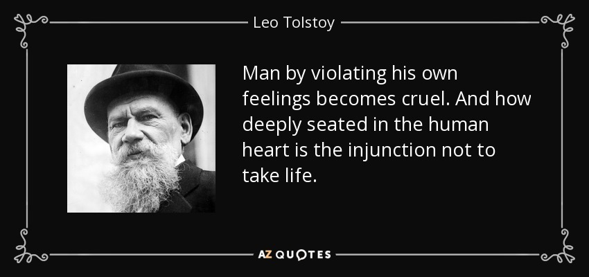 Man by violating his own feelings becomes cruel. And how deeply seated in the human heart is the injunction not to take life. - Leo Tolstoy