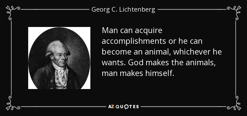 Man can acquire accomplishments or he can become an animal, whichever he wants. God makes the animals, man makes himself. - Georg C. Lichtenberg