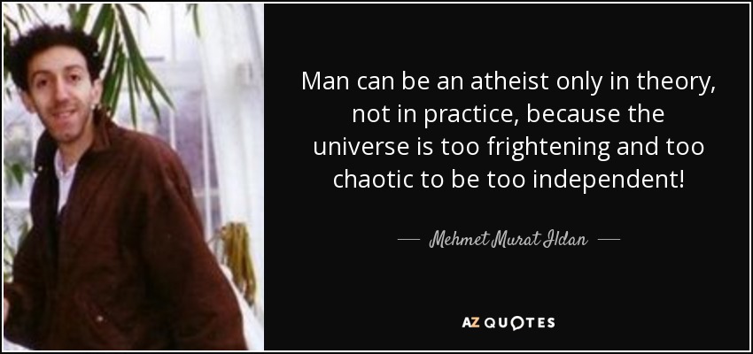 Man can be an atheist only in theory, not in practice, because the universe is too frightening and too chaotic to be too independent! - Mehmet Murat Ildan