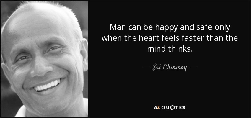 Man can be happy and safe only when the heart feels faster than the mind thinks. - Sri Chinmoy