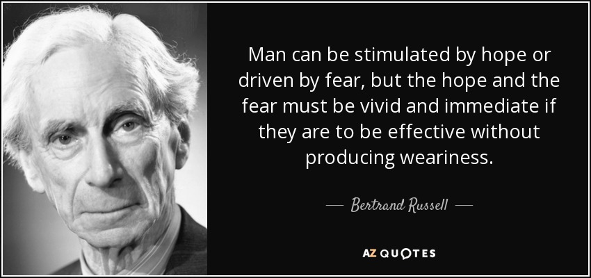 Man can be stimulated by hope or driven by fear, but the hope and the fear must be vivid and immediate if they are to be effective without producing weariness. - Bertrand Russell