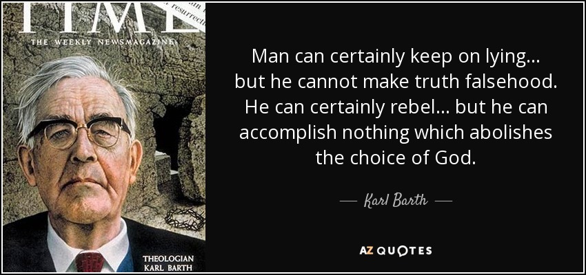 Man can certainly keep on lying... but he cannot make truth falsehood. He can certainly rebel... but he can accomplish nothing which abolishes the choice of God. - Karl Barth