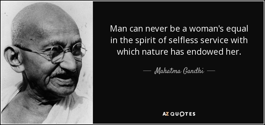 Man can never be a woman's equal in the spirit of selfless service with which nature has endowed her. - Mahatma Gandhi