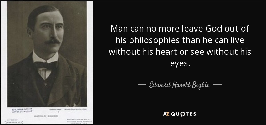 Man can no more leave God out of his philosophies than he can live without his heart or see without his eyes. - Edward Harold Begbie