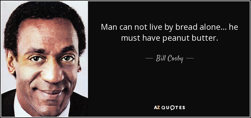 Man can not live by bread alone ... he must have peanut butter. - Bill Cosby