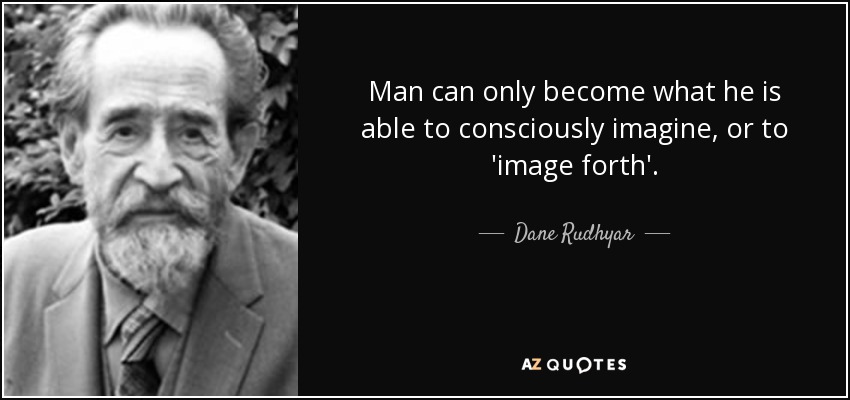 Man can only become what he is able to consciously imagine, or to 'image forth'. - Dane Rudhyar