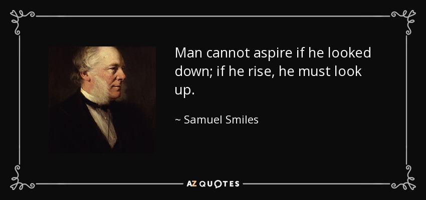 Man cannot aspire if he looked down; if he rise, he must look up. - Samuel Smiles