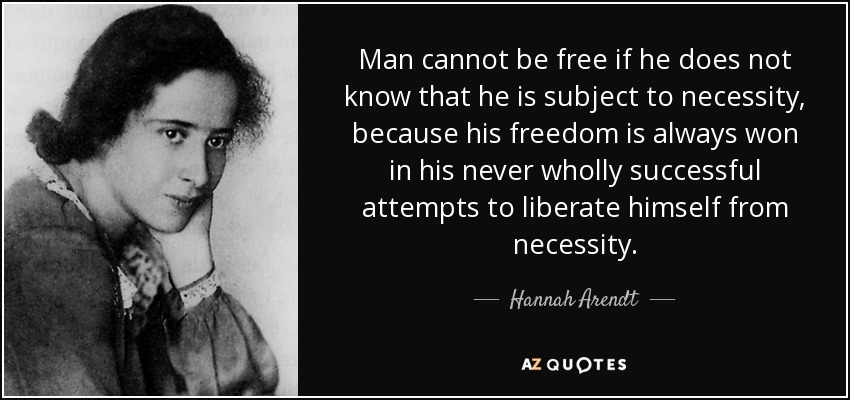 Man cannot be free if he does not know that he is subject to necessity, because his freedom is always won in his never wholly successful attempts to liberate himself from necessity. - Hannah Arendt