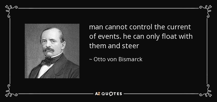 man cannot control the current of events. he can only float with them and steer - Otto von Bismarck