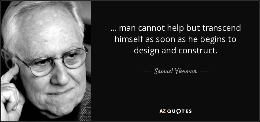 ... man cannot help but transcend himself as soon as he begins to design and construct. - Samuel Florman