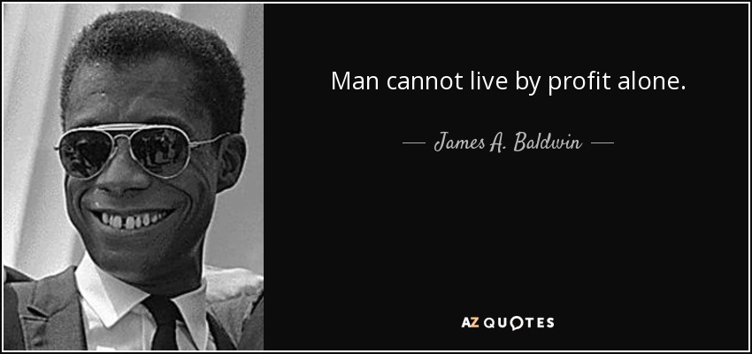 Man cannot live by profit alone. - James A. Baldwin