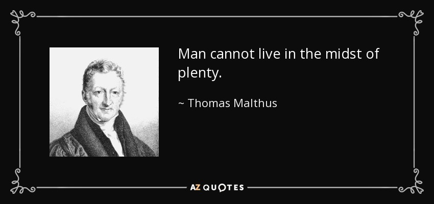 Man cannot live in the midst of plenty. - Thomas Malthus