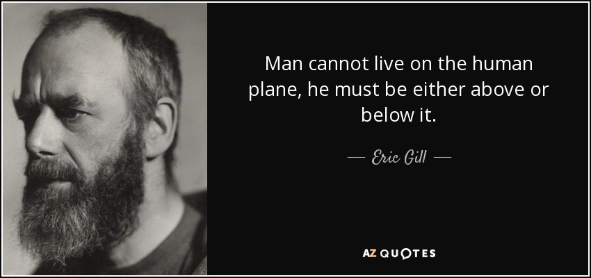 Man cannot live on the human plane, he must be either above or below it. - Eric Gill