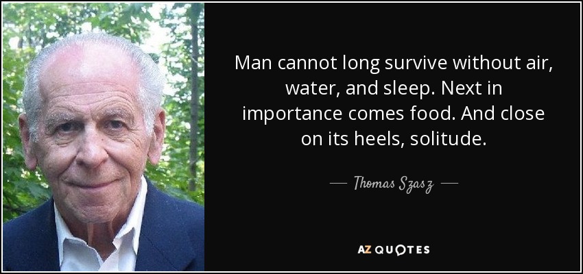 Man cannot long survive without air, water, and sleep. Next in importance comes food. And close on its heels, solitude. - Thomas Szasz