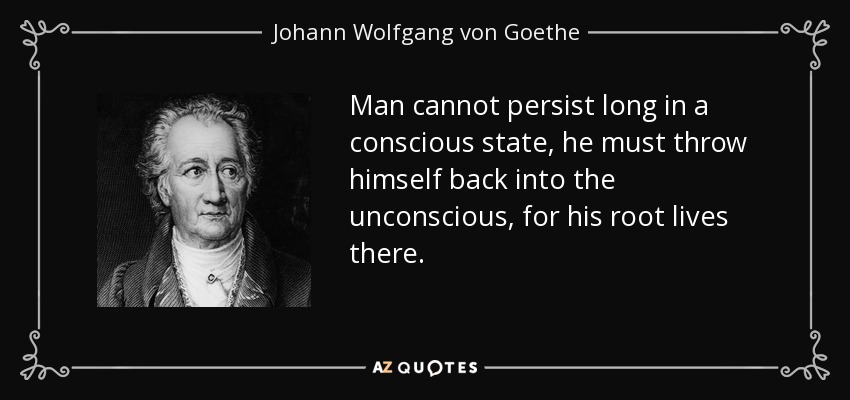 Man cannot persist long in a conscious state, he must throw himself back into the unconscious, for his root lives there. - Johann Wolfgang von Goethe