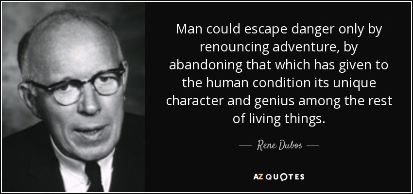 Man could escape danger only by renouncing adventure, by abandoning that which has given to the human condition its unique character and genius among the rest of living things. - Rene Dubos