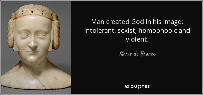 Man created God in his image: intolerant, sexist, homophobic and violent. - Marie de France