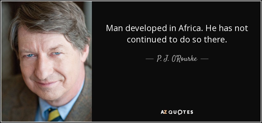 Man developed in Africa. He has not continued to do so there. - P. J. O'Rourke