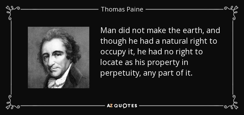 Man did not make the earth, and though he had a natural right to occupy it, he had no right to locate as his property in perpetuity, any part of it. - Thomas Paine