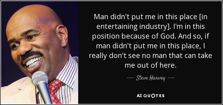 Man didn't put me in this place [in entertaining industry]. I'm in this position because of God. And so, if man didn't put me in this place, I really don't see no man that can take me out of here. - Steve Harvey