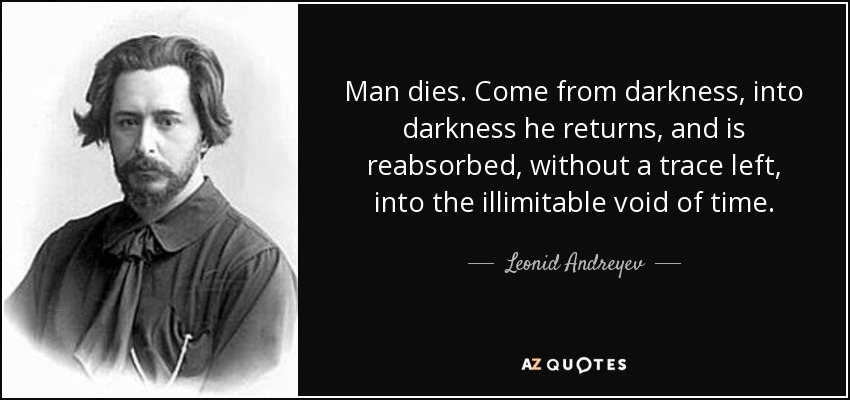 Man dies. Come from darkness, into darkness he returns, and is reabsorbed, without a trace left, into the illimitable void of time. - Leonid Andreyev