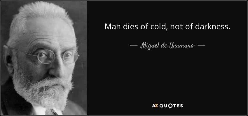 Man dies of cold, not of darkness. - Miguel de Unamuno