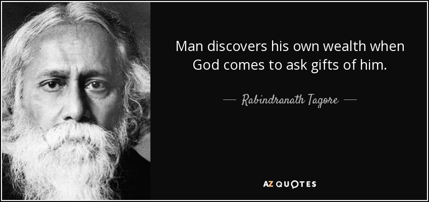 Man discovers his own wealth when God comes to ask gifts of him. - Rabindranath Tagore