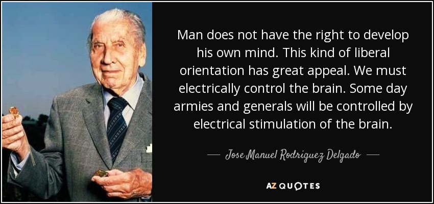 Man does not have the right to develop his own mind. This kind of liberal orientation has great appeal. We must electrically control the brain. Some day armies and generals will be controlled by electrical stimulation of the brain. - Jose Manuel Rodriguez Delgado
