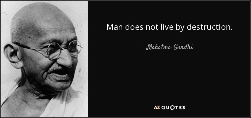 Man does not live by destruction. - Mahatma Gandhi