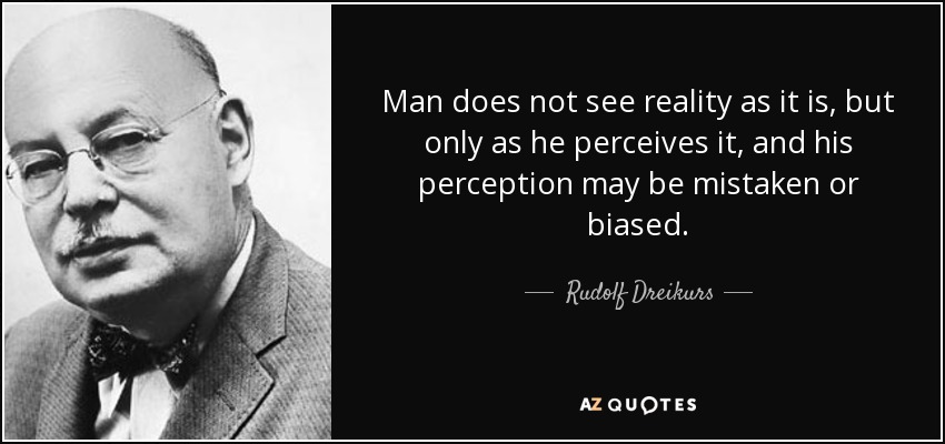 Man does not see reality as it is, but only as he perceives it, and his perception may be mistaken or biased. - Rudolf Dreikurs