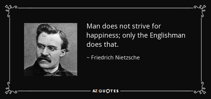Man does not strive for happiness; only the Englishman does that. - Friedrich Nietzsche