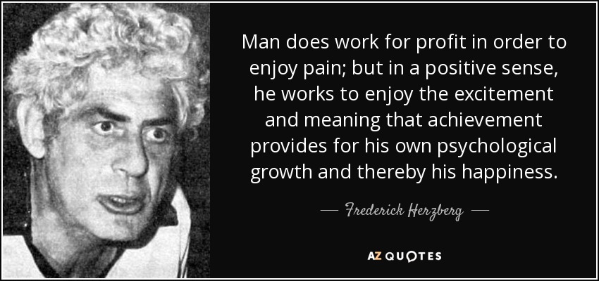 Man does work for profit in order to enjoy pain; but in a positive sense, he works to enjoy the excitement and meaning that achievement provides for his own psychological growth and thereby his happiness. - Frederick Herzberg