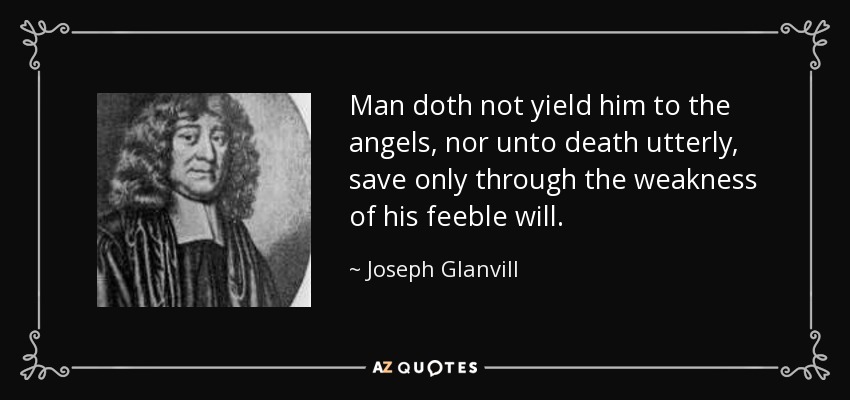 Man doth not yield him to the angels, nor unto death utterly, save only through the weakness of his feeble will. - Joseph Glanvill