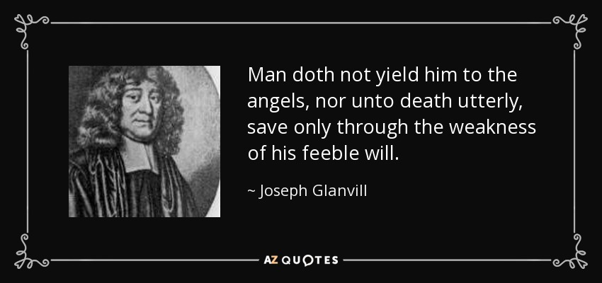 Man doth not yield him to the angels, nor unto death utterly, save only through the weakness of his feeble will. - Joseph Glanvill