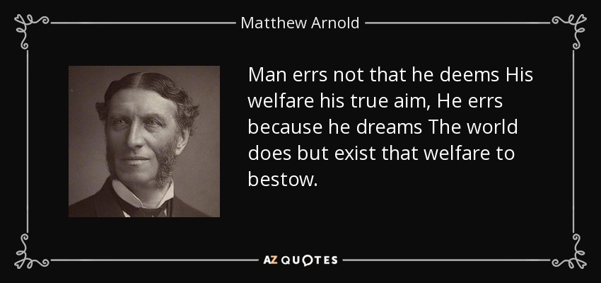 Man errs not that he deems His welfare his true aim, He errs because he dreams The world does but exist that welfare to bestow. - Matthew Arnold