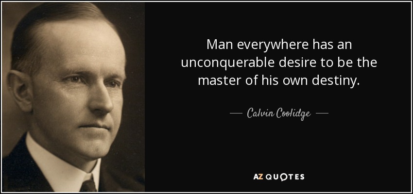 Man everywhere has an unconquerable desire to be the master of his own destiny. - Calvin Coolidge