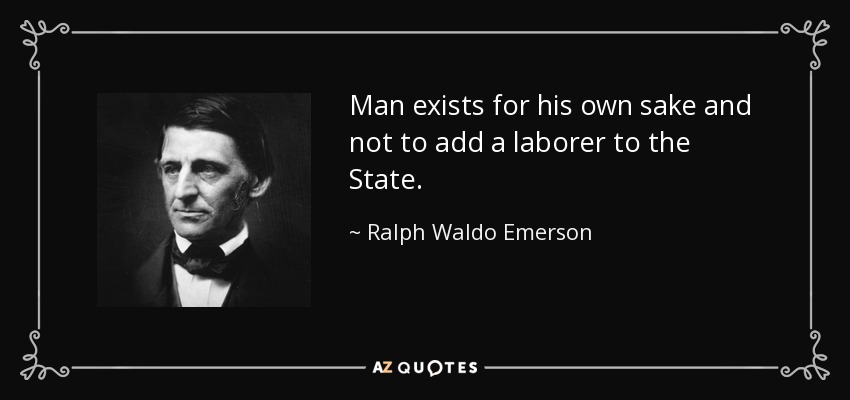 Man exists for his own sake and not to add a laborer to the State. - Ralph Waldo Emerson
