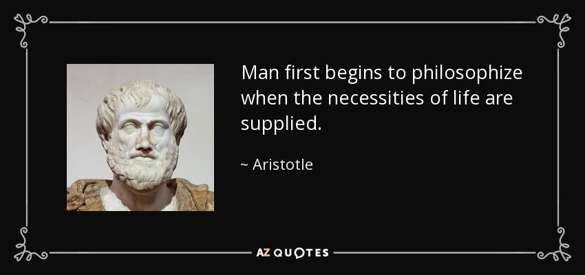 Man first begins to philosophize when the necessities of life are supplied. - Aristotle