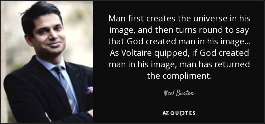 Man first creates the universe in his image, and then turns round to say that God created man in his image... As Voltaire quipped, if God created man in his image, man has returned the compliment. - Neel Burton