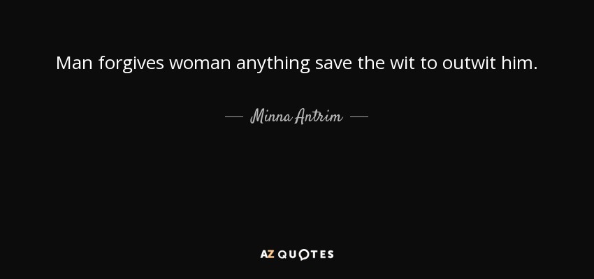 Man forgives woman anything save the wit to outwit him. - Minna Antrim