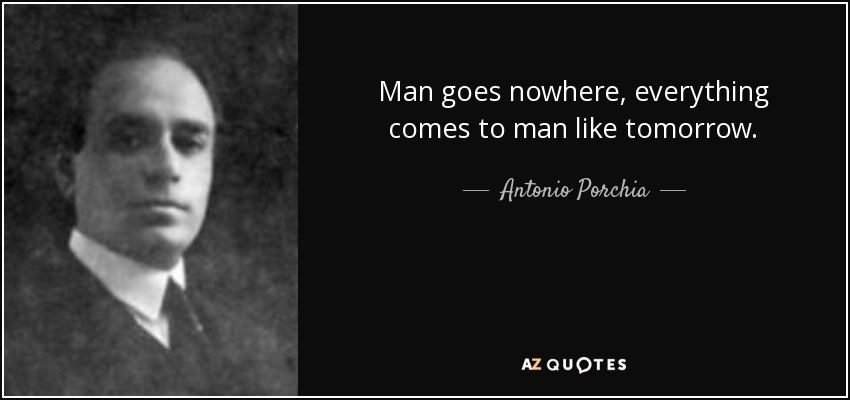 Man goes nowhere, everything comes to man like tomorrow. - Antonio Porchia