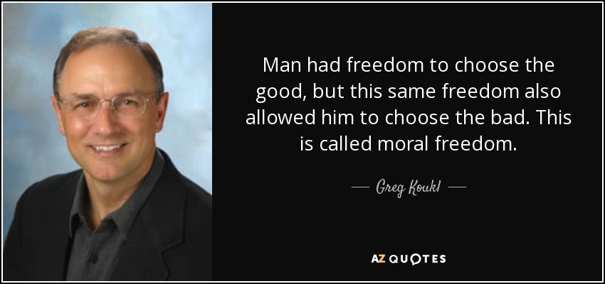 Man had freedom to choose the good, but this same freedom also allowed him to choose the bad. This is called moral freedom. - Greg Koukl