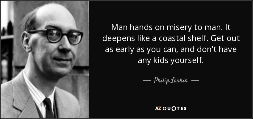Man hands on misery to man. It deepens like a coastal shelf. Get out as early as you can, and don't have any kids yourself. - Philip Larkin