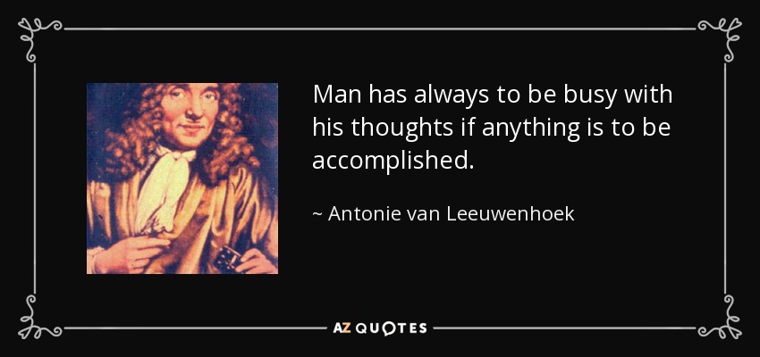 Man has always to be busy with his thoughts if anything is to be accomplished. - Antonie van Leeuwenhoek