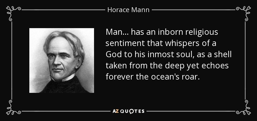 Man ... has an inborn religious sentiment that whispers of a God to his inmost soul, as a shell taken from the deep yet echoes forever the ocean's roar. - Horace Mann