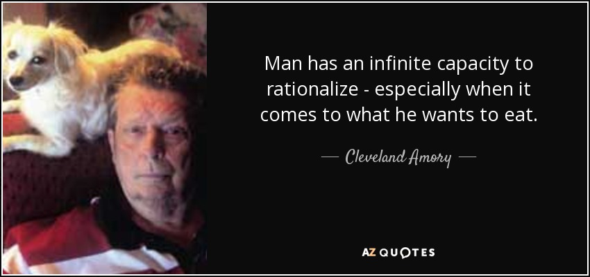 Man has an infinite capacity to rationalize - especially when it comes to what he wants to eat. - Cleveland Amory