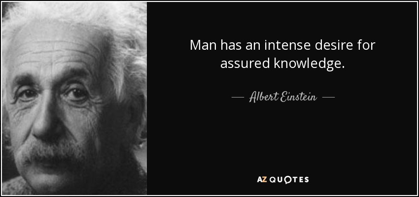Man has an intense desire for assured knowledge. - Albert Einstein