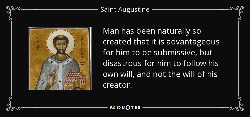 Man has been naturally so created that it is advantageous for him to be submissive, but disastrous for him to follow his own will, and not the will of his creator. - Saint Augustine